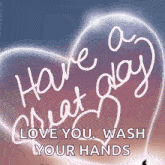 a heart with the words have a great day love you wash your hands