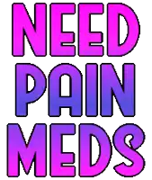 the words need pain meds are written in pink and purple letters